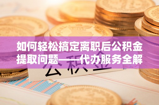 兰陵如何轻松搞定离职后公积金提取问题——代办服务全解析