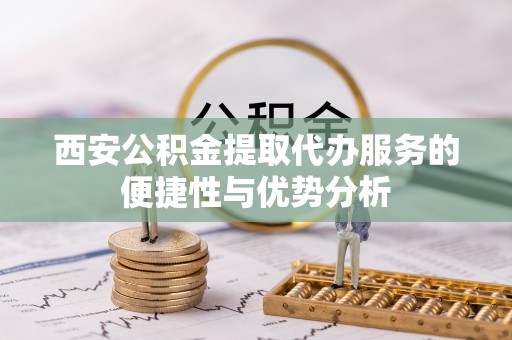 兰陵西安公积金提取代办服务的便捷性与优势分析