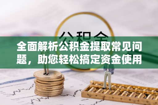 兰陵全面解析公积金提取常见问题，助您轻松搞定资金使用