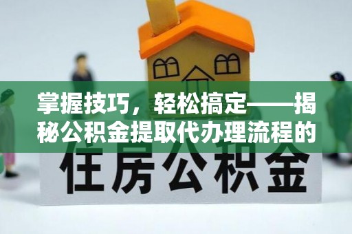 兰陵掌握技巧，轻松搞定——揭秘公积金提取代办理流程的关键步骤