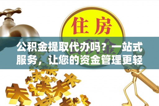 兰陵公积金提取代办吗？一站式服务，让您的资金管理更轻松