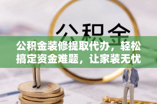 兰陵公积金装修提取代办，轻松搞定资金难题，让家装无忧