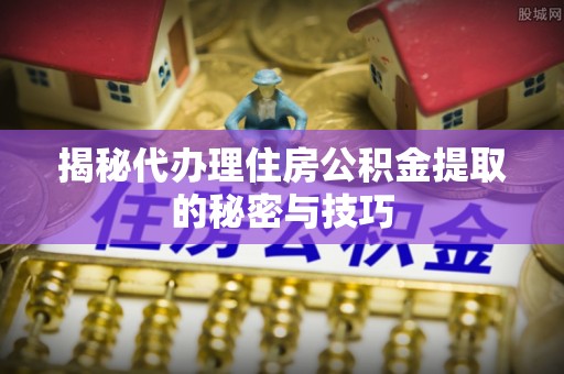 兰陵揭秘代办理住房公积金提取的秘密与技巧