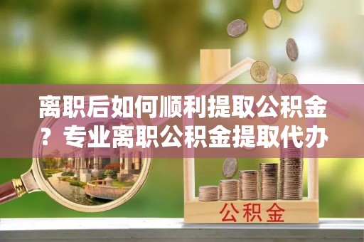 兰陵离职后如何顺利提取公积金？专业离职公积金提取代办服务指南