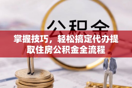 兰陵掌握技巧，轻松搞定代办提取住房公积金全流程
