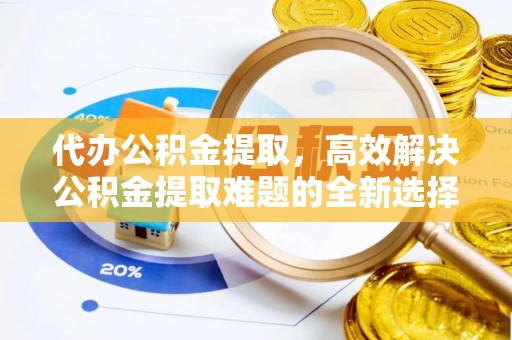 兰陵代办公积金提取，高效解决公积金提取难题的全新选择