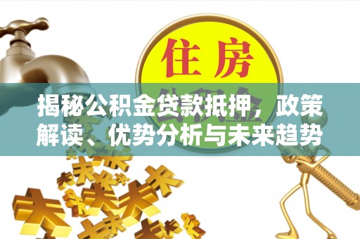 兰陵揭秘公积金贷款抵押，政策解读、优势分析与未来趋势