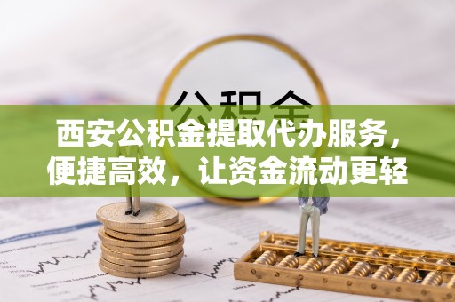 兰陵西安公积金提取代办服务，便捷高效，让资金流动更轻松