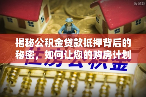 兰陵揭秘公积金贷款抵押背后的秘密，如何让您的购房计划更轻松？