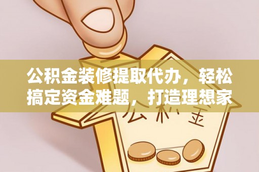 兰陵公积金装修提取代办，轻松搞定资金难题，打造理想家居