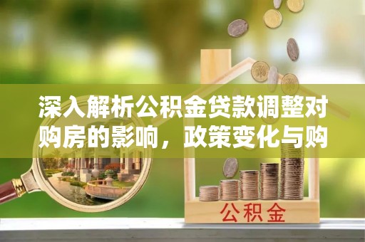 兰陵深入解析公积金贷款调整对购房的影响，政策变化与购房者选择