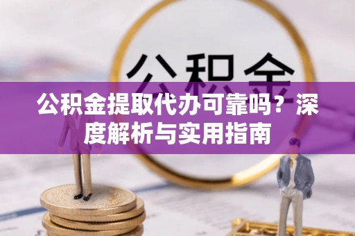 兰陵公积金提取代办可靠吗？深度解析与实用指南