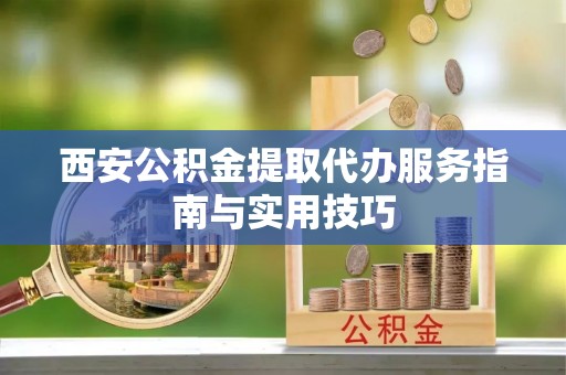 兰陵西安公积金提取代办服务指南与实用技巧