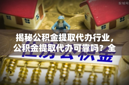 兰陵揭秘公积金提取代办行业，公积金提取代办可靠吗？全面解析与风险规避