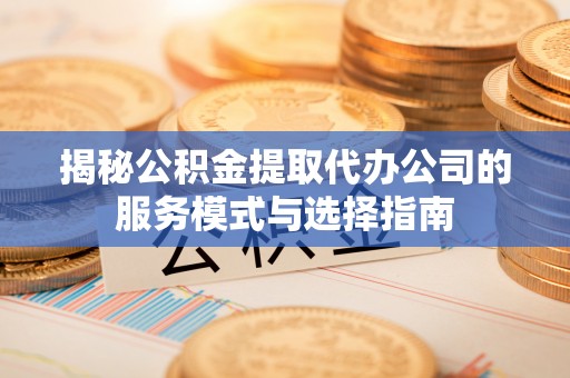兰陵揭秘公积金提取代办公司的服务模式与选择指南