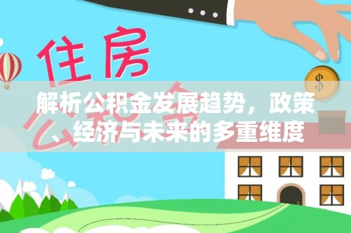 兰陵解析公积金发展趋势，政策、经济与未来的多重维度