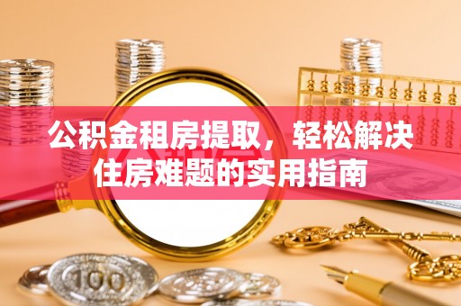 兰陵公积金租房提取，轻松解决住房难题的实用指南