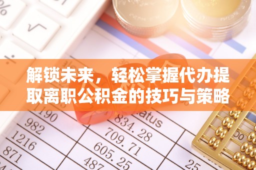 兰陵解锁未来，轻松掌握代办提取离职公积金的技巧与策略