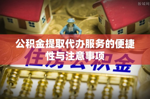 兰陵公积金提取代办服务的便捷性与注意事项