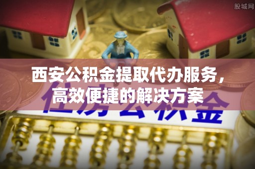 兰陵西安公积金提取代办服务，高效便捷的解决方案