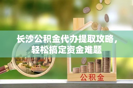 兰陵长沙公积金代办提取攻略，轻松搞定资金难题