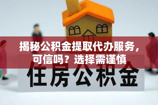 兰陵揭秘公积金提取代办服务，可信吗？选择需谨慎