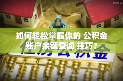兰陵如何轻松掌握你的 公积金账户余额查询 技巧？