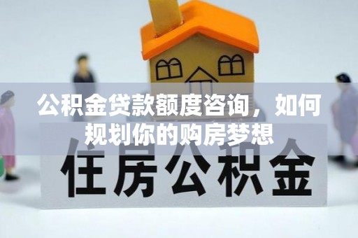 兰陵公积金贷款额度咨询，如何规划你的购房梦想