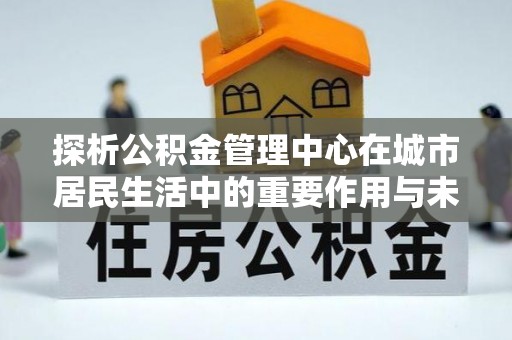 兰陵探析公积金管理中心在城市居民生活中的重要作用与未来发展趋势