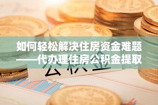 兰陵如何轻松解决住房资金难题——代办理住房公积金提取服务详解