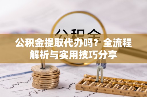 兰陵公积金提取代办吗？全流程解析与实用技巧分享