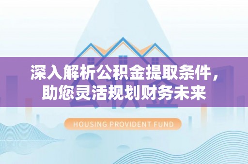 兰陵深入解析公积金提取条件，助您灵活规划财务未来