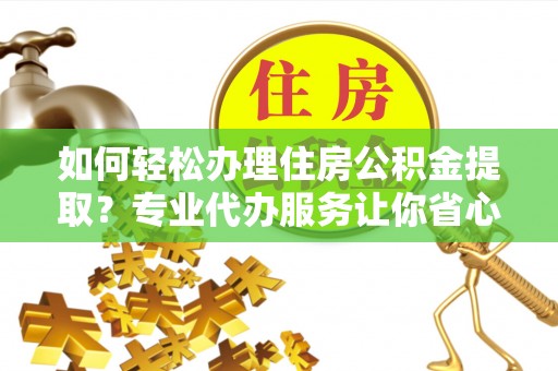 兰陵如何轻松办理住房公积金提取？专业代办服务让你省心无忧