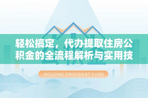 兰陵轻松搞定，代办提取住房公积金的全流程解析与实用技巧