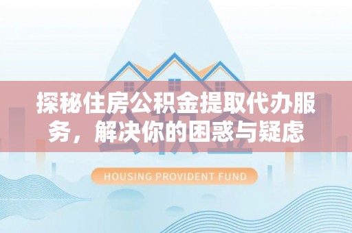 兰陵探秘住房公积金提取代办服务，解决你的困惑与疑虑