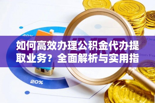 兰陵如何高效办理公积金代办提取业务？全面解析与实用指南