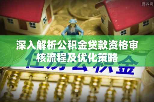 兰陵深入解析公积金贷款资格审核流程及优化策略