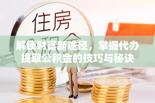 兰陵解锁财富新途径，掌握代办提取公积金的技巧与秘诀