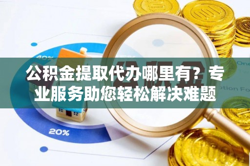 兰陵公积金提取代办哪里有？专业服务助您轻松解决难题