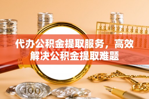 兰陵代办公积金提取服务，高效解决公积金提取难题