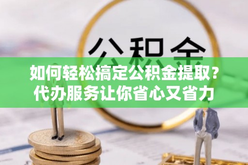 兰陵如何轻松搞定公积金提取？代办服务让你省心又省力