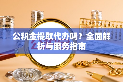 兰陵公积金提取代办吗？全面解析与服务指南