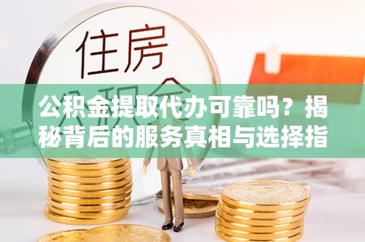 兰陵公积金提取代办可靠吗？揭秘背后的服务真相与选择指南