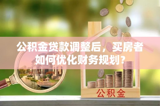 兰陵公积金贷款调整后，买房者如何优化财务规划？