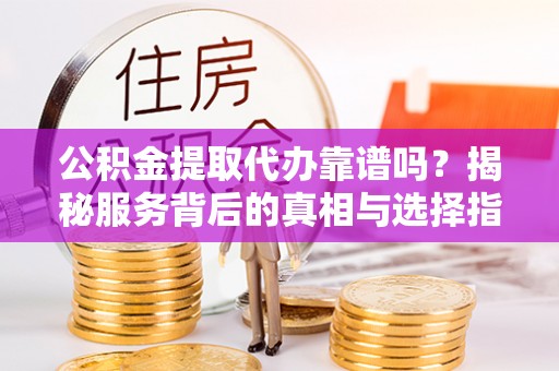 兰陵公积金提取代办靠谱吗？揭秘服务背后的真相与选择指南