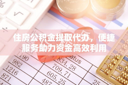 兰陵住房公积金提取代办，便捷服务助力资金高效利用