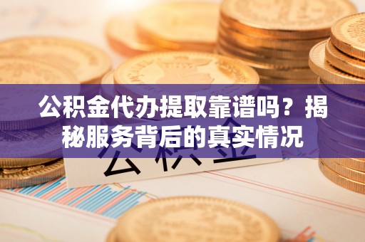 兰陵公积金代办提取靠谱吗？揭秘服务背后的真实情况
