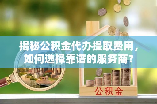 兰陵揭秘公积金代办提取费用，如何选择靠谱的服务商？