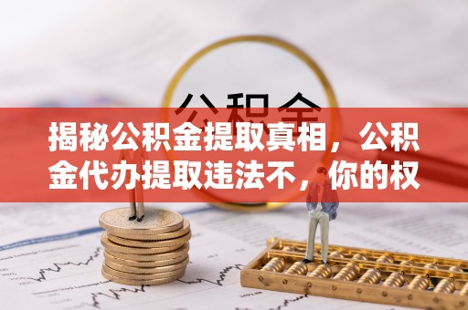 兰陵揭秘公积金提取真相，公积金代办提取违法不，你的权益如何保障？