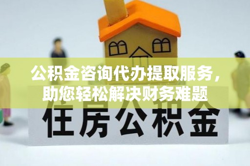 兰陵公积金咨询代办提取服务，助您轻松解决财务难题